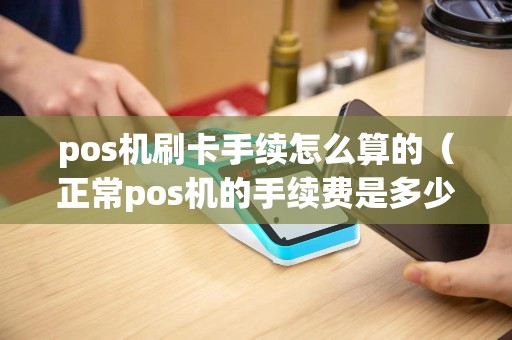 pos机刷卡手续怎么算的（正常pos机的手续费是多少）