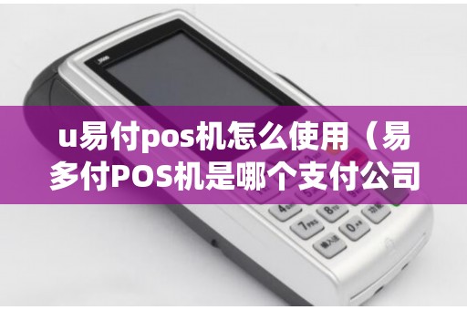 u易付pos机怎么使用（易多付POS机是哪个支付公司）