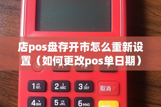 店pos盘存开市怎么重新设置（如何更改pos单日期）