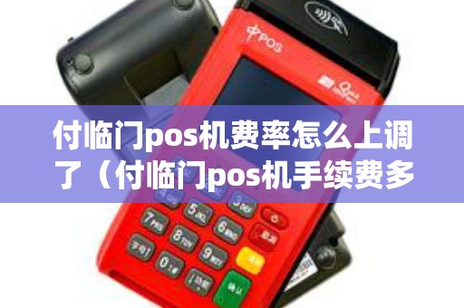 付临门pos机费率怎么上调了（付临门pos机手续费多少）
