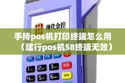 手持pos机打印终端怎么用（建行pos机58终端无效）