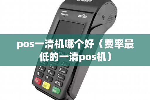 pos一清机哪个好（费率最低的一清pos机）