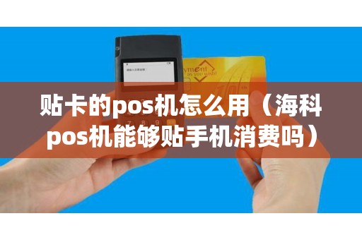 贴卡的pos机怎么用（海科pos机能够贴手机消费吗）