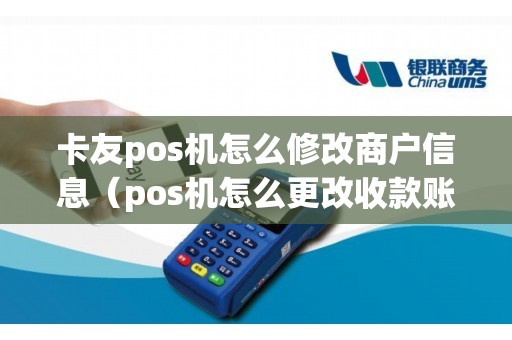 卡友pos机怎么修改商户信息（pos机怎么更改收款账户）