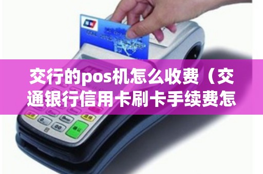 交行的pos机怎么收费（交通银行信用卡刷卡手续费怎么算）