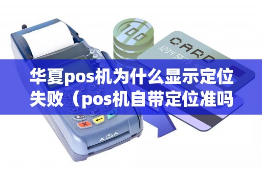 华夏pos机为什么显示定位失败（pos机自带定位准吗）