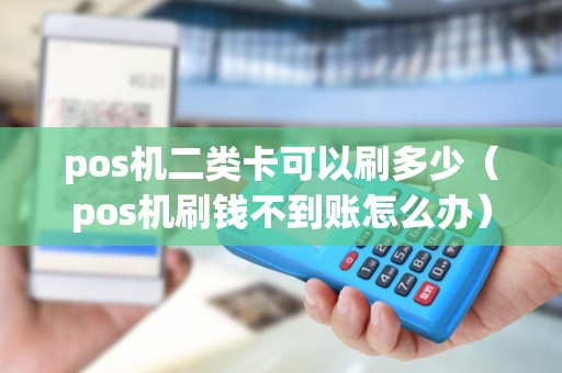 pos机二类卡可以刷多少（pos机刷钱不到账怎么办）