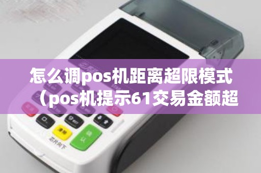 怎么调pos机距离超限模式（pos机提示61交易金额超限）