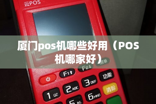 厦门pos机哪些好用（POS机哪家好）