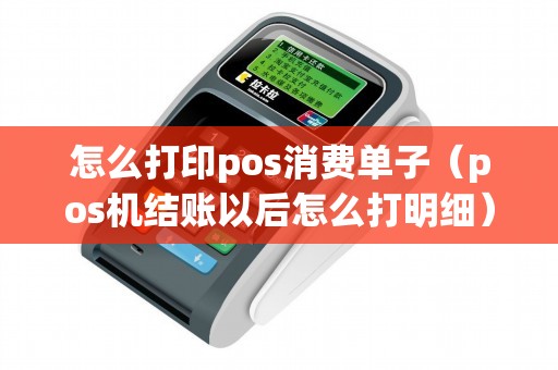 怎么打印pos消费单子（pos机结账以后怎么打明细）