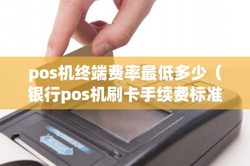 pos机终端费率最低多少（银行pos机刷卡手续费标准）