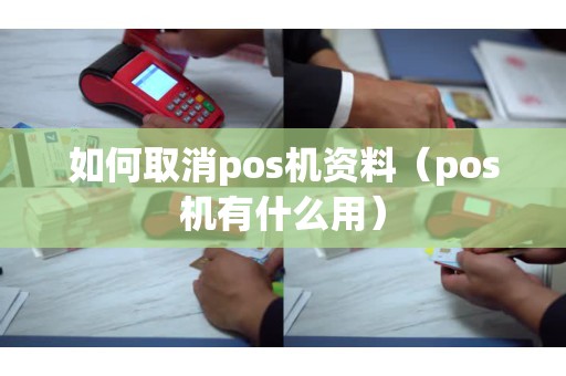 如何取消pos机资料（pos机有什么用）