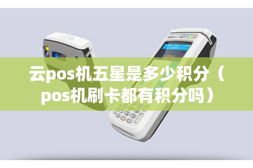 云pos机五星是多少积分（pos机刷卡都有积分吗）