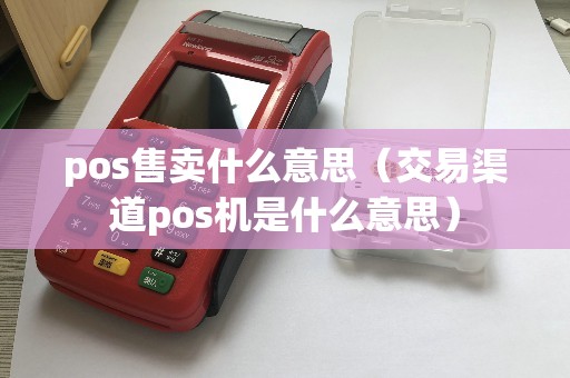 pos售卖什么意思（交易渠道pos机是什么意思）