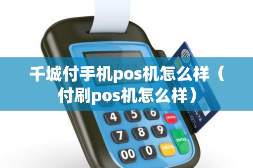 千城付手机pos机怎么样（付刷pos机怎么样）