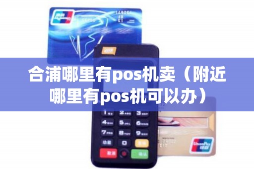 合浦哪里有pos机卖（附近哪里有pos机可以办）
