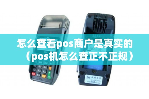 怎么查看pos商户是真实的（pos机怎么查正不正规）