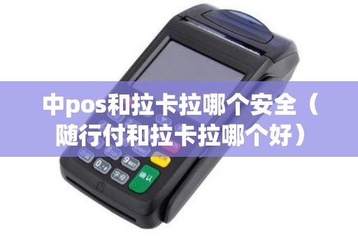 中pos和拉卡拉哪个安全（随行付和拉卡拉哪个好）