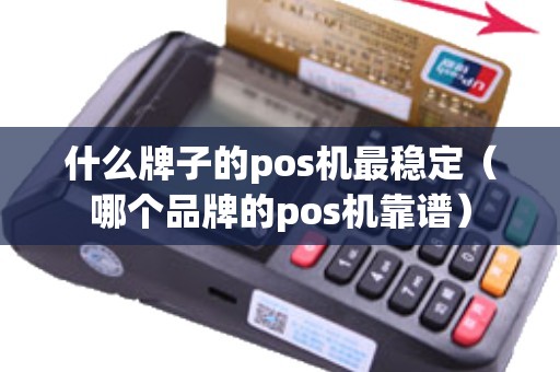 什么牌子的pos机最稳定（哪个品牌的pos机靠谱）