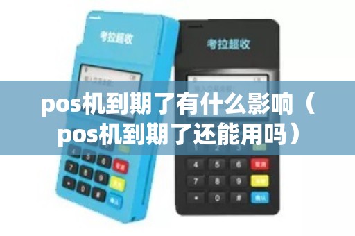 pos机到期了有什么影响（pos机到期了还能用吗）