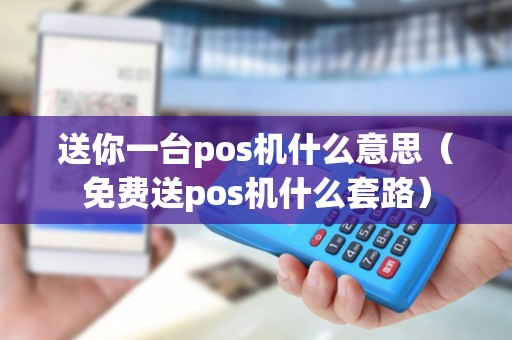 送你一台pos机什么意思（免费送pos机什么套路）