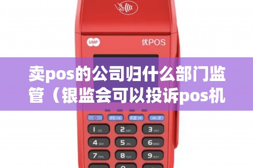 卖pos的公司归什么部门监管（银监会可以投诉pos机吗）