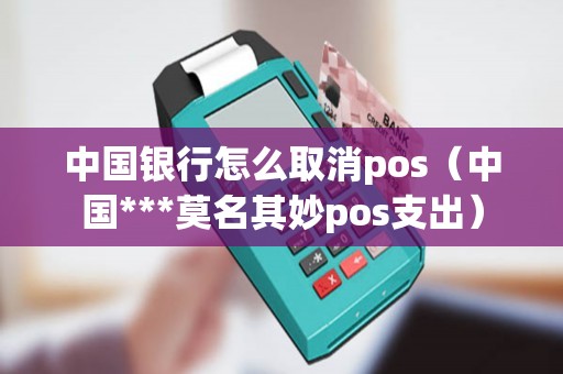 中国银行怎么取消pos（中国***莫名其妙pos支出）