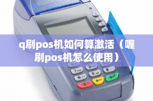 q刷pos机如何算激活（喔刷pos机怎么使用）