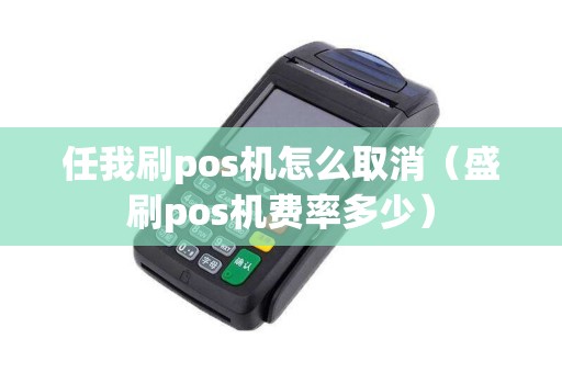 任我刷pos机怎么取消（盛刷pos机费率多少）