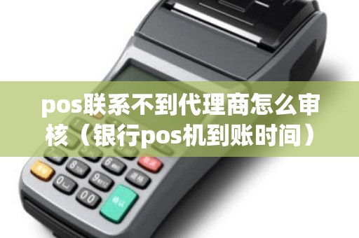pos联系不到代理商怎么审核（银行pos机到账时间）