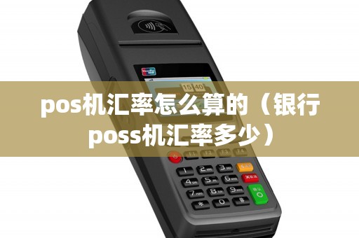 pos机汇率怎么算的(银行poss机汇率多少) pos机汇率怎么算的(银行poss机汇率多少)