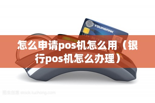 怎么申请pos机怎么用（银行pos机怎么办理）