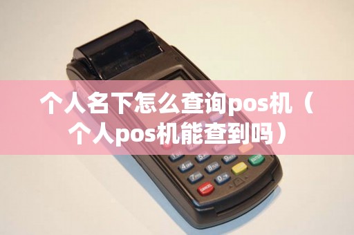 个人名下怎么查询pos机(个人pos机能查到吗) 个人名下怎么查询pos机(个人pos机能查到吗)