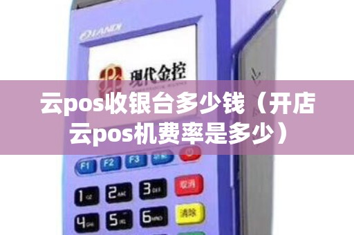 云pos收银台多少钱（开店云pos机费率是多少）