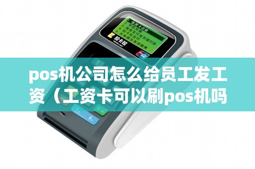 pos机公司怎么给员工发工资（工资卡可以刷pos机吗）