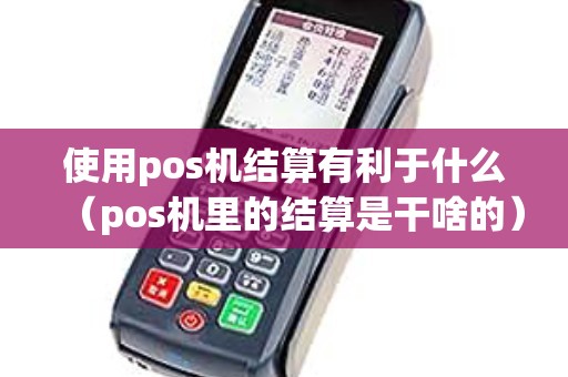 使用pos机结算有利于什么（pos机里的结算是干啥的）