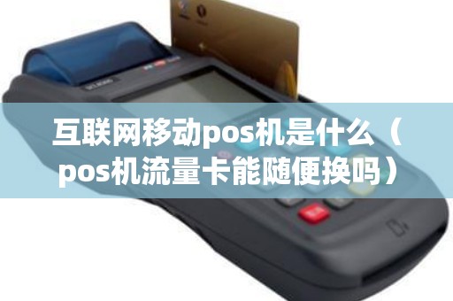 互联网移动pos机是什么（pos机流量卡能随便换吗）