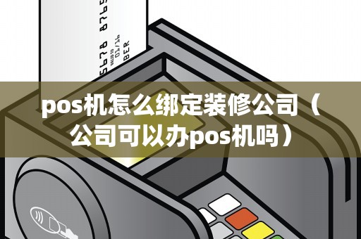 pos机怎么绑定装修公司（公司可以办pos机吗）