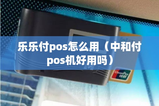 乐乐付pos怎么用（中和付pos机好用吗）