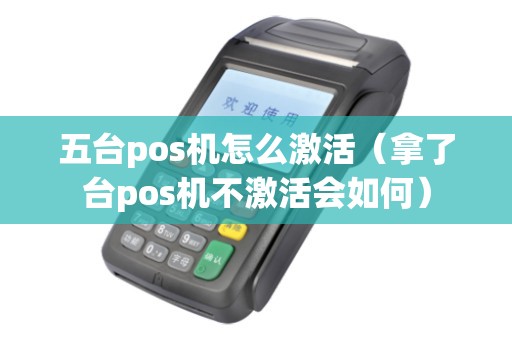 五台pos机怎么激活(拿了台pos机不激活会如何) 五台pos机怎么激活(拿了台pos机不激活会如何)