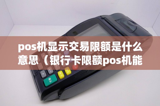 pos机显示交易限额是什么意思(银行卡限额pos机能刷出来吗) pos机显示交易限额是什么意思(银行卡限额pos机能刷出来吗)