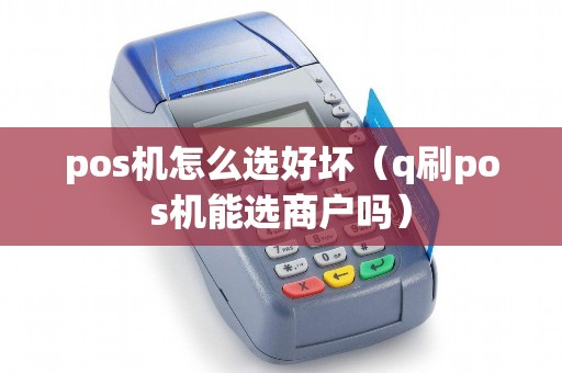 pos机怎么选好坏(q刷pos机能选商户吗) pos机怎么选好坏(q刷pos机能选商户吗)