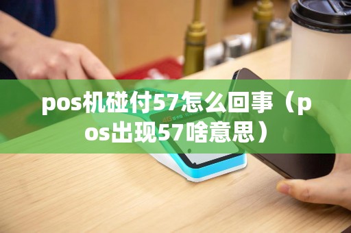 pos机碰付57怎么回事(pos出现57啥意思) pos机碰付57怎么回事(pos出现57啥意思)