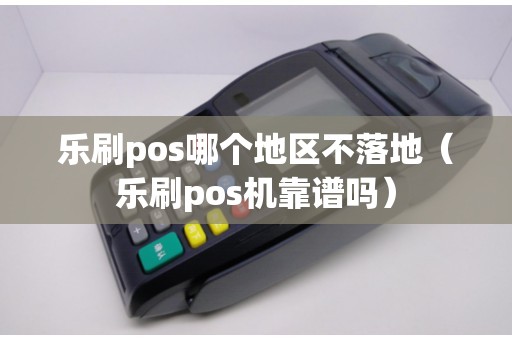 乐刷pos哪个地区不落地（乐刷pos机靠谱吗）