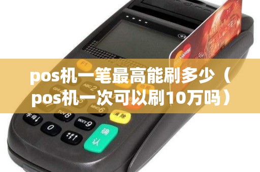 pos机一笔最高能刷多少（pos机一次可以刷10万吗）