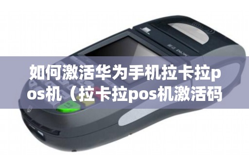 如何激活华为手机拉卡拉pos机（拉卡拉pos机激活码是多少）