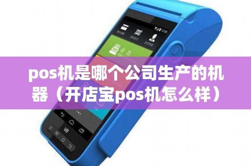 pos机是哪个公司生产的机器（开店宝pos机怎么样）