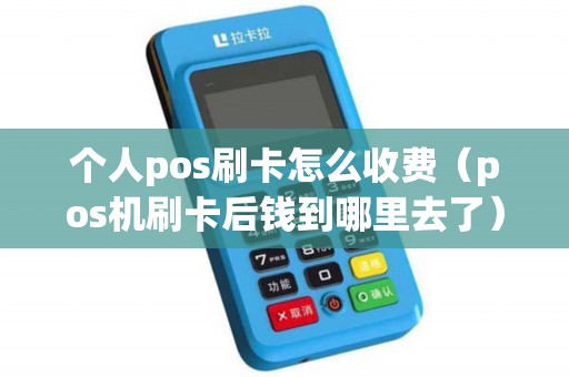 个人pos刷卡怎么收费（pos机刷卡后钱到哪里去了）