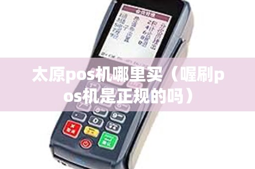 太原pos机哪里买（喔刷pos机是正规的吗）