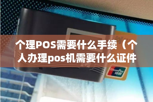个理POS需要什么手续（个人办理pos机需要什么证件）